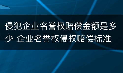 侵犯企业名誉权赔偿金额是多少 企业名誉权侵权赔偿标准