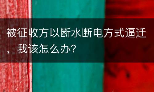被征收方以断水断电方式逼迁，我该怎么办？