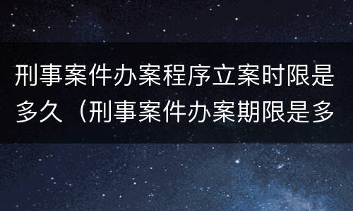 刑事案件办案程序立案时限是多久（刑事案件办案期限是多久）
