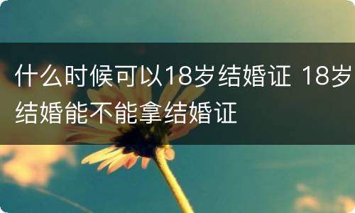 什么时候可以18岁结婚证 18岁结婚能不能拿结婚证