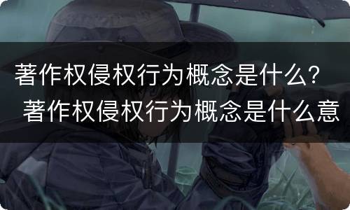 著作权侵权行为概念是什么？ 著作权侵权行为概念是什么意思