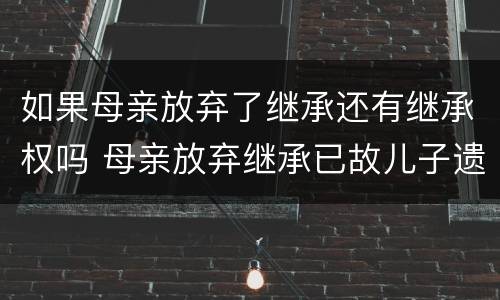 如果母亲放弃了继承还有继承权吗 母亲放弃继承已故儿子遗产