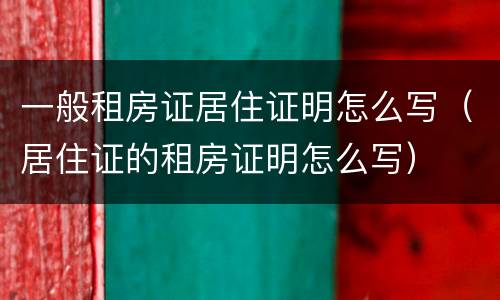 一般租房证居住证明怎么写（居住证的租房证明怎么写）