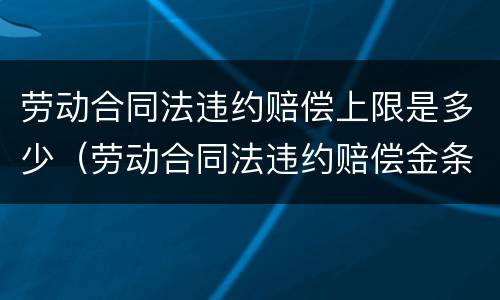 劳动合同法违约赔偿上限是多少（劳动合同法违约赔偿金条例）