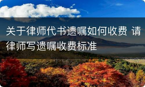 关于律师代书遗嘱如何收费 请律师写遗嘱收费标准