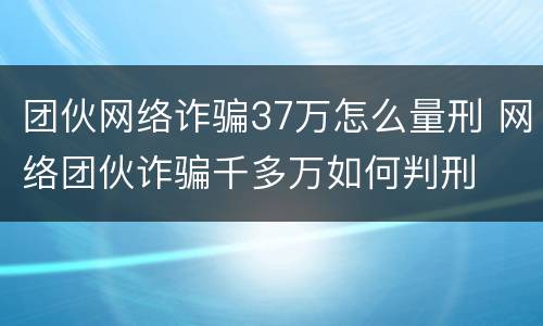 团伙网络诈骗37万怎么量刑 网络团伙诈骗千多万如何判刑