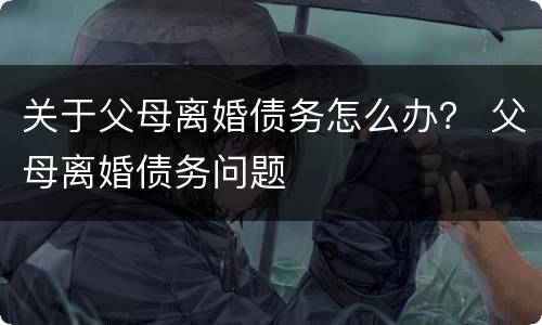 关于父母离婚债务怎么办？ 父母离婚债务问题