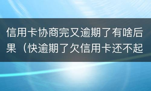 信用卡协商完又逾期了有啥后果（快逾期了欠信用卡还不起跟银行能有协商的可能性吗）