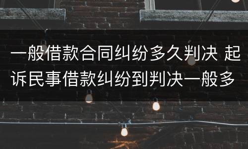 一般借款合同纠纷多久判决 起诉民事借款纠纷到判决一般多久