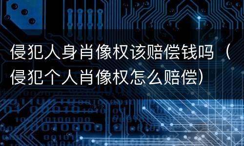 侵犯人身肖像权该赔偿钱吗（侵犯个人肖像权怎么赔偿）
