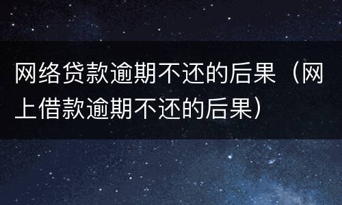 网络贷款逾期不还的后果（网上借款逾期不还的后果）