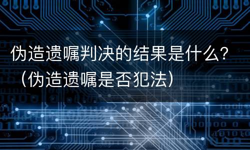 伪造遗嘱判决的结果是什么？（伪造遗嘱是否犯法）