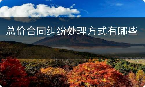 总价合同纠纷处理方式有哪些