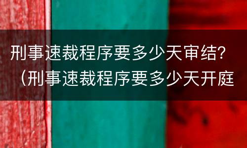 刑事速裁程序要多少天审结？（刑事速裁程序要多少天开庭）
