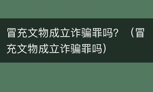 冒充文物成立诈骗罪吗？（冒充文物成立诈骗罪吗）