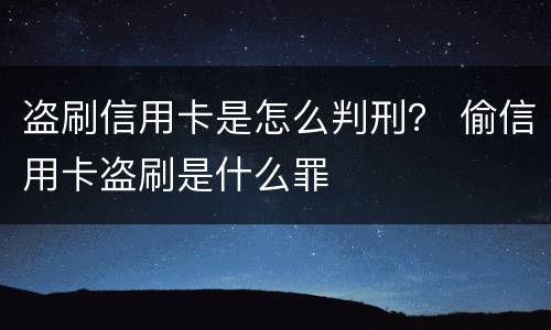 盗刷信用卡是怎么判刑？ 偷信用卡盗刷是什么罪