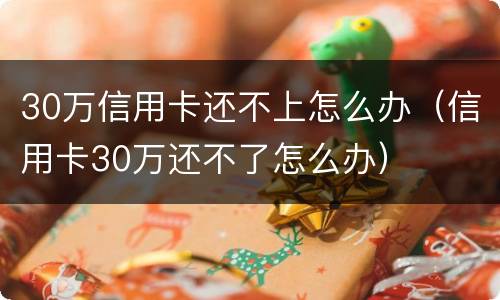 30万信用卡还不上怎么办（信用卡30万还不了怎么办）