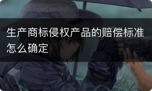 生产商标侵权产品的赔偿标准怎么确定