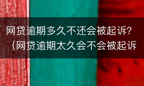 网贷逾期多久不还会被起诉？（网贷逾期太久会不会被起诉）