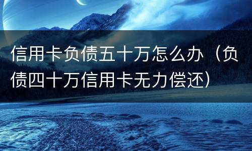 信用卡负债五十万怎么办（负债四十万信用卡无力偿还）