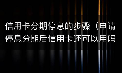 信用卡分期停息的步骤（申请停息分期后信用卡还可以用吗）
