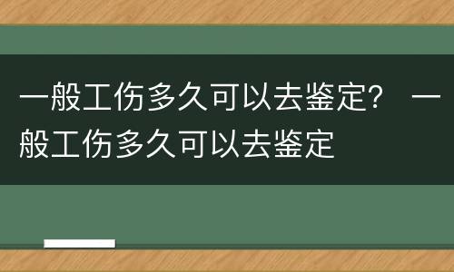 一般工伤多久可以去鉴定？ 一般工伤多久可以去鉴定