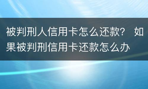 被判刑人信用卡怎么还款？ 如果被判刑信用卡还款怎么办