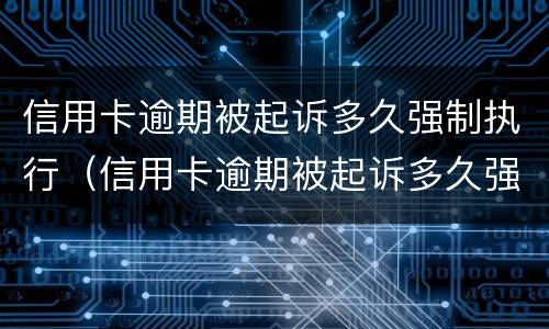 信用卡逾期被起诉多久强制执行（信用卡逾期被起诉多久强制执行失效）