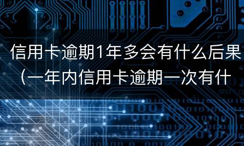 信用卡逾期1年多会有什么后果（一年内信用卡逾期一次有什么影响）