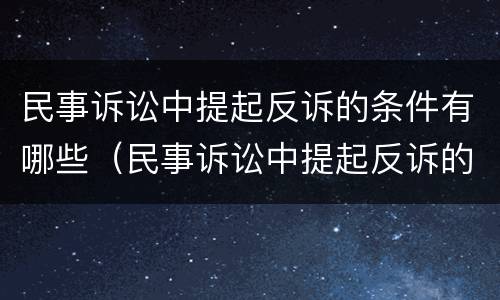 民事诉讼中提起反诉的条件有哪些（民事诉讼中提起反诉的条件有哪些呢）