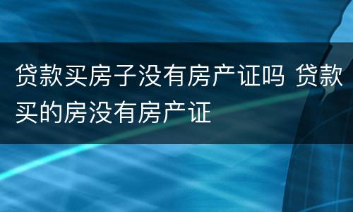 贷款买房子没有房产证吗 贷款买的房没有房产证