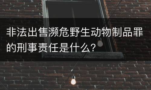 非法出售濒危野生动物制品罪的刑事责任是什么？
