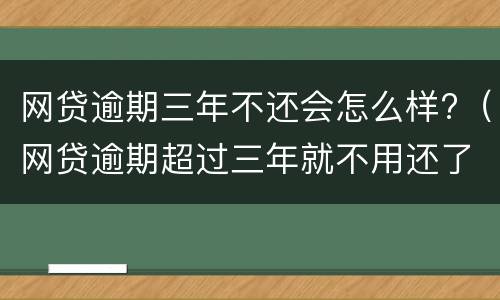 网贷逾期三年不还会怎么样?（网贷逾期超过三年就不用还了吗）