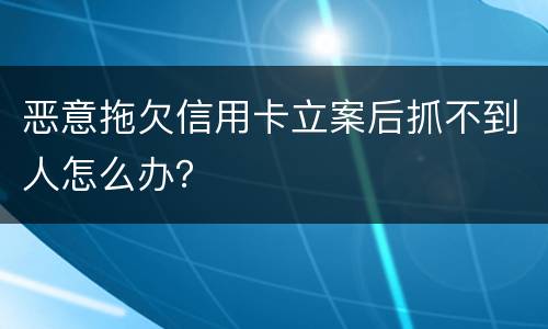 恶意拖欠信用卡立案后抓不到人怎么办？
