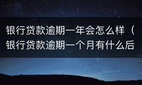 银行贷款逾期一年会怎么样（银行贷款逾期一个月有什么后果）