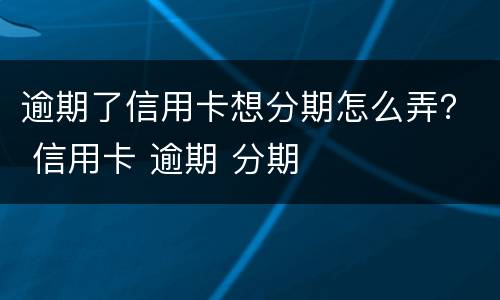 逾期了信用卡想分期怎么弄？ 信用卡 逾期 分期