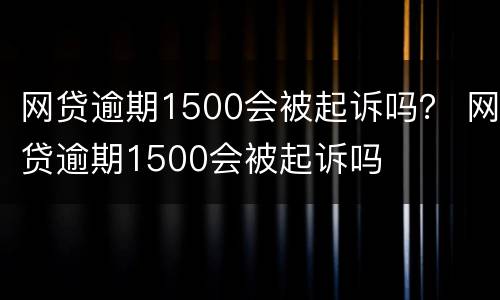 网贷逾期1500会被起诉吗？ 网贷逾期1500会被起诉吗