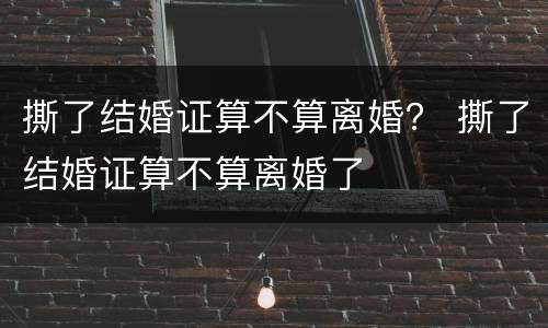 撕了结婚证算不算离婚？ 撕了结婚证算不算离婚了