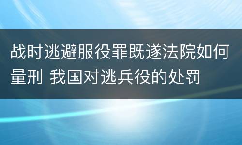 战时逃避服役罪既遂法院如何量刑 我国对逃兵役的处罚