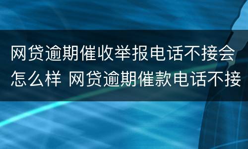 网贷逾期催收举报电话不接会怎么样 网贷逾期催款电话不接会不会怎么样