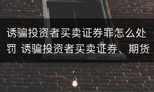 诱骗投资者买卖证券罪怎么处罚 诱骗投资者买卖证券、期货合约罪属于