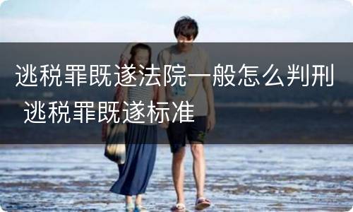 逃税罪既遂法院一般怎么判刑 逃税罪既遂标准