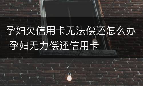 孕妇欠信用卡无法偿还怎么办 孕妇无力偿还信用卡