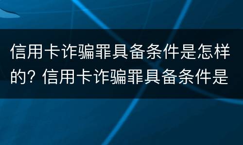 信用卡诈骗罪具备条件是怎样的? 信用卡诈骗罪具备条件是怎样的案例
