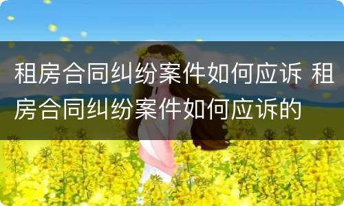 租房合同纠纷案件如何应诉 租房合同纠纷案件如何应诉的