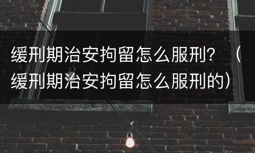 缓刑期治安拘留怎么服刑？（缓刑期治安拘留怎么服刑的）