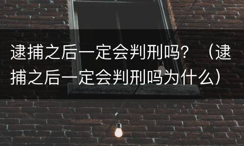 逮捕之后一定会判刑吗？（逮捕之后一定会判刑吗为什么）