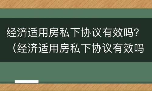 经济适用房私下协议有效吗？（经济适用房私下协议有效吗合法吗）