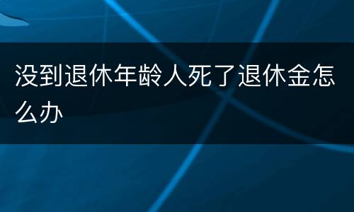 没到退休年龄人死了退休金怎么办