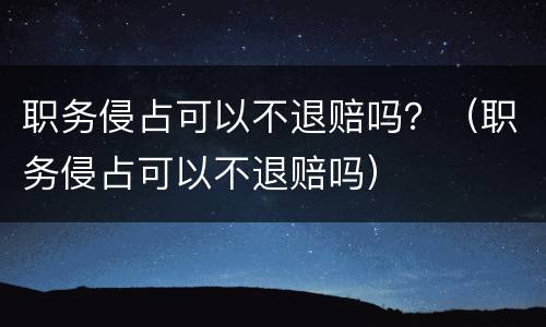职务侵占可以不退赔吗？（职务侵占可以不退赔吗）